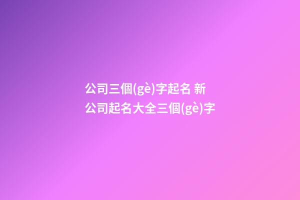 公司三個(gè)字起名 新公司起名大全三個(gè)字